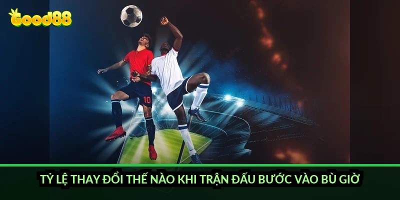 Tỷ lệ thay đổi thế nào khi trận đấu bước vào bù giờ?