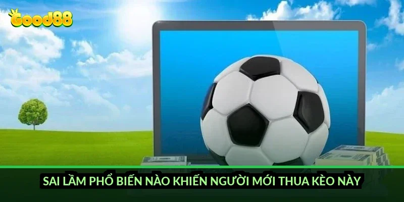 Sai lầm phổ biến nào khiến người mới thua kèo này?