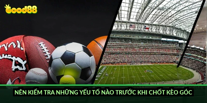 Nên kiểm tra những yếu tố nào trước khi chốt kèo góc?